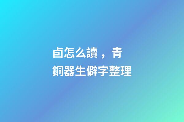 卣怎么讀，青銅器生僻字整理